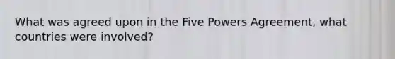 What was agreed upon in the Five Powers Agreement, what countries were involved?