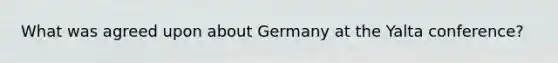 What was agreed upon about Germany at the Yalta conference?