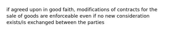 if agreed upon in good faith, modifications of contracts for the sale of goods are enforceable even if no new consideration exists/is exchanged between the parties