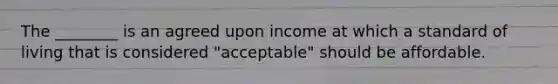 The ________ is an agreed upon income at which a standard of living that is considered "acceptable" should be affordable.