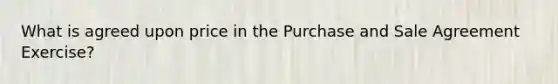 What is agreed upon price in the Purchase and Sale Agreement Exercise?