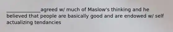 ______________agreed w/ much of Maslow's thinking and he believed that people are basically good and are endowed w/ self actualizing tendancies