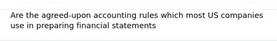 Are the agreed-upon accounting rules which most US companies use in preparing financial statements