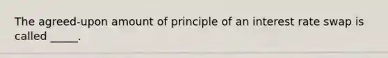 The agreed-upon amount of principle of an interest rate swap is called _____.