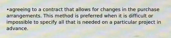 •agreeing to a contract that allows for changes in the purchase arrangements. This method is preferred when it is difficult or impossible to specify all that is needed on a particular project in advance.