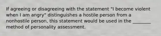 If agreeing or disagreeing with the statement "I become violent when I am angry" distinguishes a hostile person from a nonhostile person, this statement would be used in the ________ method of personality assessment.