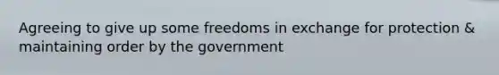 Agreeing to give up some freedoms in exchange for protection & maintaining order by the government