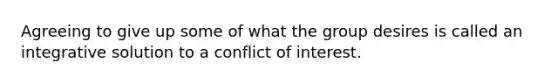 Agreeing to give up some of what the group desires is called an integrative solution to a conflict of interest.