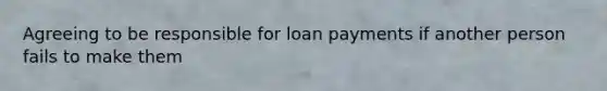 Agreeing to be responsible for loan payments if another person fails to make them