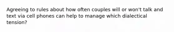 Agreeing to rules about how often couples will or won't talk and text via cell phones can help to manage which dialectical tension?