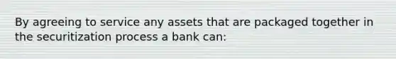 By agreeing to service any assets that are packaged together in the securitization process a bank can: