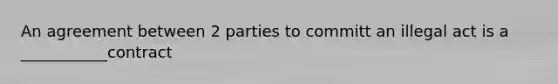 An agreement between 2 parties to committ an illegal act is a ___________contract