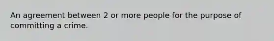 An agreement between 2 or more people for the purpose of committing a crime.