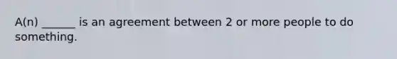 A(n) ______ is an agreement between 2 or more people to do something.