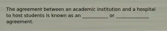 The agreement between an academic institution and a hospital to host students is known as an ___________ or ______________ agreement.