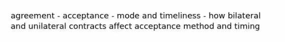 agreement - acceptance - mode and timeliness - how bilateral and unilateral contracts affect acceptance method and timing