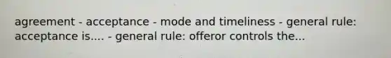 agreement - acceptance - mode and timeliness - general rule: acceptance is.... - general rule: offeror controls the...