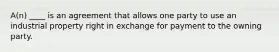 A(n) ____ is an agreement that allows one party to use an industrial property right in exchange for payment to the owning party.