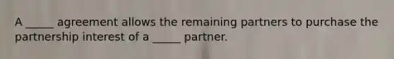 A _____ agreement allows the remaining partners to purchase the partnership interest of a _____ partner.