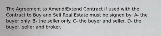 The Agreement to Amend/Extend Contract if used with the Contract to Buy and Sell Real Estate must be signed by: A- the buyer only. B- the seller only. C- the buyer and seller. D- the buyer, seller and broker.