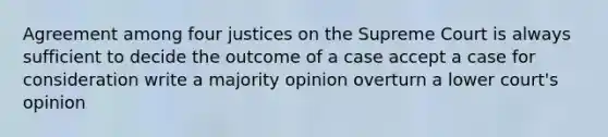 Agreement among four justices on the Supreme Court is always sufficient to decide the outcome of a case accept a case for consideration write a majority opinion overturn a lower court's opinion