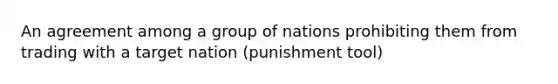 An agreement among a group of nations prohibiting them from trading with a target nation (punishment tool)