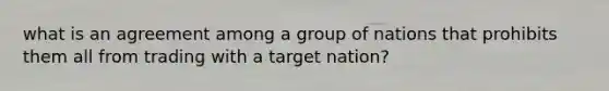 what is an agreement among a group of nations that prohibits them all from trading with a target nation?