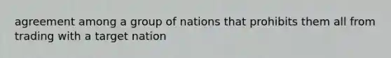 agreement among a group of nations that prohibits them all from trading with a target nation