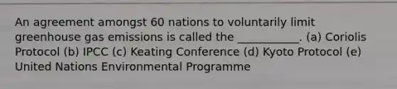 An agreement amongst 60 nations to voluntarily limit greenhouse gas emissions is called the ___________. (a) Coriolis Protocol (b) IPCC (c) Keating Conference (d) Kyoto Protocol (e) United Nations Environmental Programme