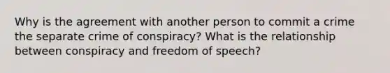 Why is the agreement with another person to commit a crime the separate crime of conspiracy? What is the relationship between conspiracy and freedom of speech?