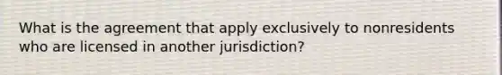 What is the agreement that apply exclusively to nonresidents who are licensed in another jurisdiction?