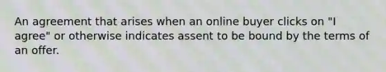 An agreement that arises when an online buyer clicks on "I agree" or otherwise indicates assent to be bound by the terms of an offer.