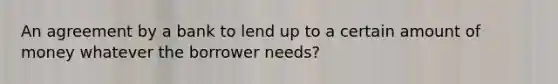 An agreement by a bank to lend up to a certain amount of money whatever the borrower needs?