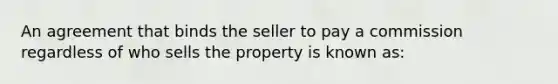 An agreement that binds the seller to pay a commission regardless of who sells the property is known as: