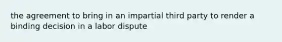 the agreement to bring in an impartial third party to render a binding decision in a labor dispute