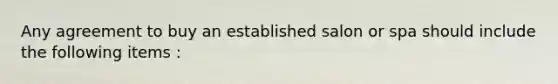 Any agreement to buy an established salon or spa should include the following items :