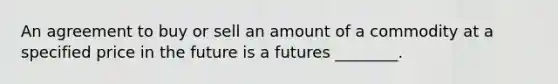 An agreement to buy or sell an amount of a commodity at a specified price in the future is a futures ________.