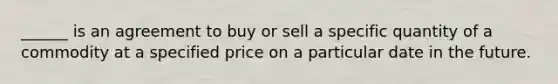 ______ is an agreement to buy or sell a specific quantity of a commodity at a specified price on a particular date in the future.