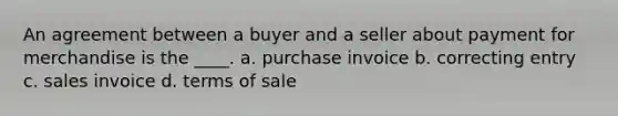 An agreement between a buyer and a seller about payment for merchandise is the ____. a. purchase invoice b. correcting entry c. sales invoice d. terms of sale