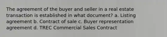 The agreement of the buyer and seller in a real estate transaction is established in what document? a. Listing agreement b. Contract of sale c. Buyer representation agreement d. TREC Commercial Sales Contract