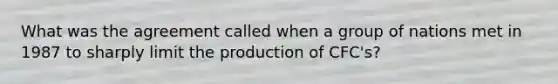 What was the agreement called when a group of nations met in 1987 to sharply limit the production of CFC's?