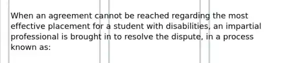 When an agreement cannot be reached regarding the most effective placement for a student with disabilities, an impartial professional is brought in to resolve the dispute, in a process known as: