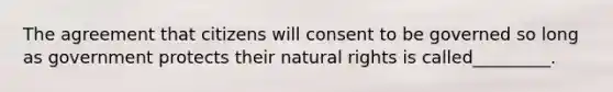 The agreement that citizens will consent to be governed so long as government protects their natural rights is called_________.