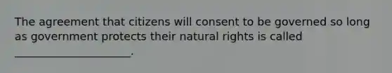 The agreement that citizens will consent to be governed so long as government protects their natural rights is called _____________________.