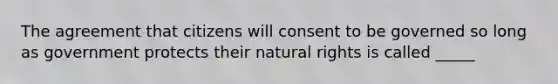 The agreement that citizens will consent to be governed so long as government protects their natural rights is called _____