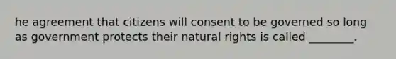 he agreement that citizens will consent to be governed so long as government protects their natural rights is called ________.