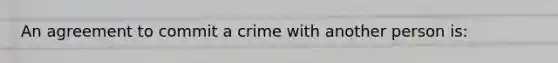 An agreement to commit a crime with another person is: