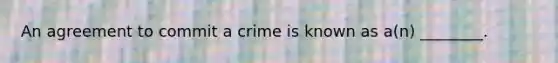 An agreement to commit a crime is known as a(n) ________.