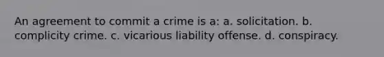 An agreement to commit a crime is a: a. solicitation. b. complicity crime. c. vicarious liability offense. d. conspiracy.