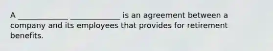 A _____________﻿﻿ _____________﻿ is an agreement between a company and its employees that provides for retirement benefits.﻿﻿